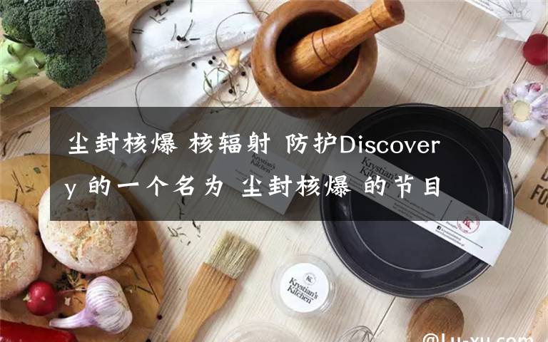 尘封核爆 核辐射 防护Discovery 的一个名为 尘封核爆 的节目里说 只要不喝水不吃东西不吸入空气,是指被核污染过的