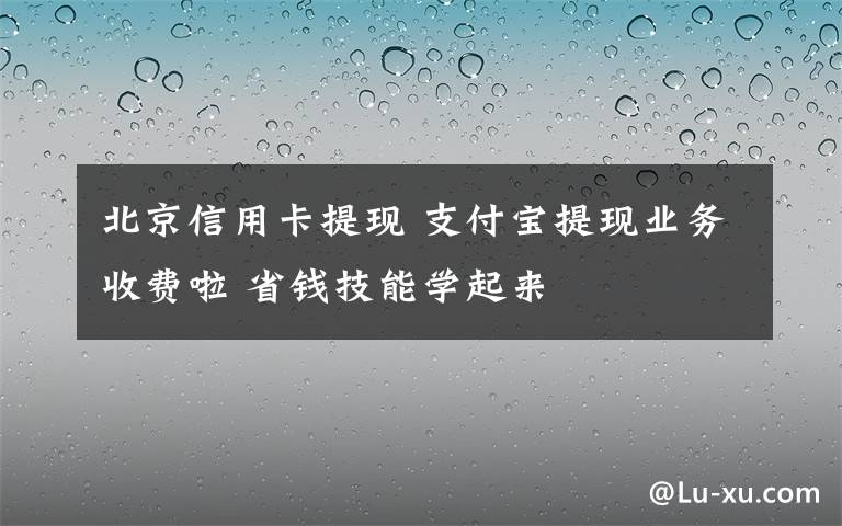 北京信用卡提现 支付宝提现业务收费啦 省钱技能学起来