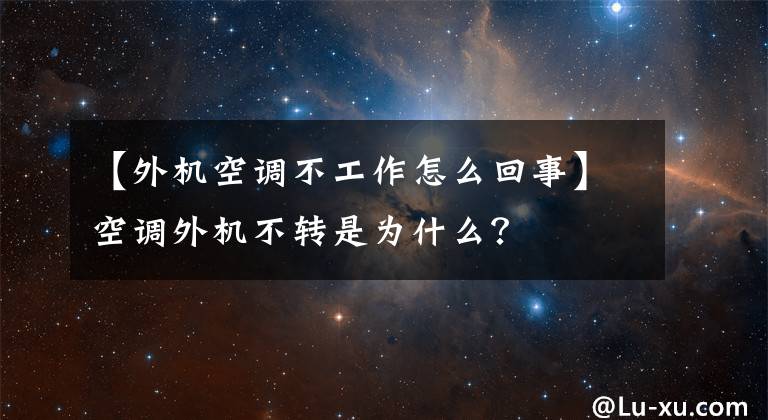 【外机空调不工作怎么回事】空调外机不转是为什么？