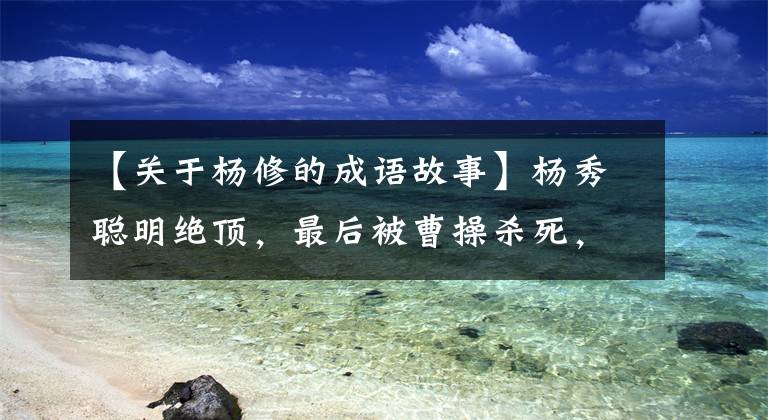【关于杨修的成语故事】杨秀聪明绝顶，最后被曹操杀死，其实不否认