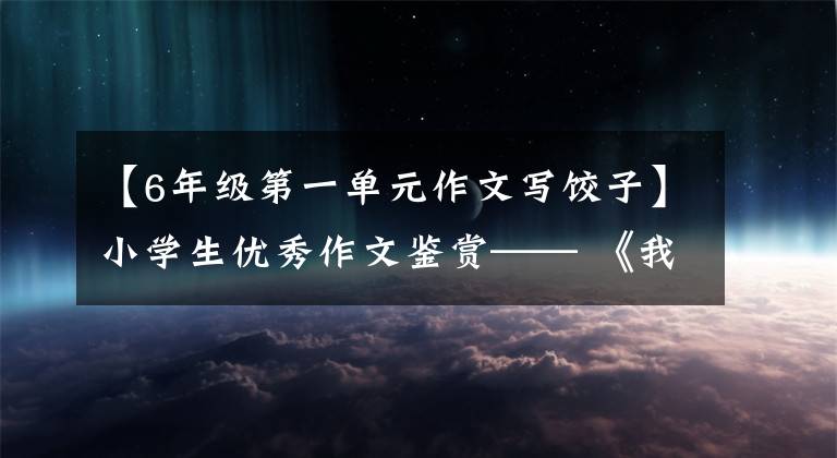 【6年级第一单元作文写饺子】小学生优秀作文鉴赏—— 《我学会了包饺子》 300字，范文5篇。