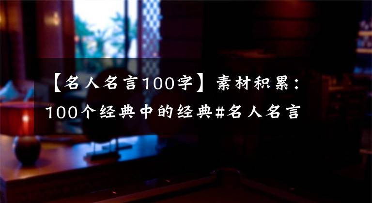 【名人名言100字】素材积累：100个经典中的经典#名人名言。