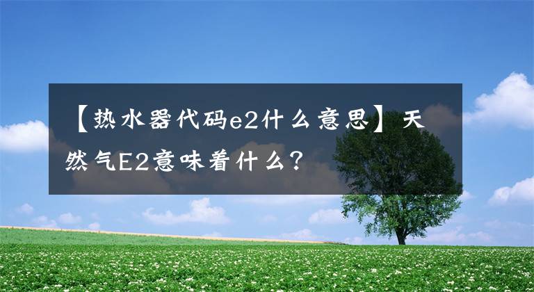 【热水器代码e2什么意思】天然气E2意味着什么？