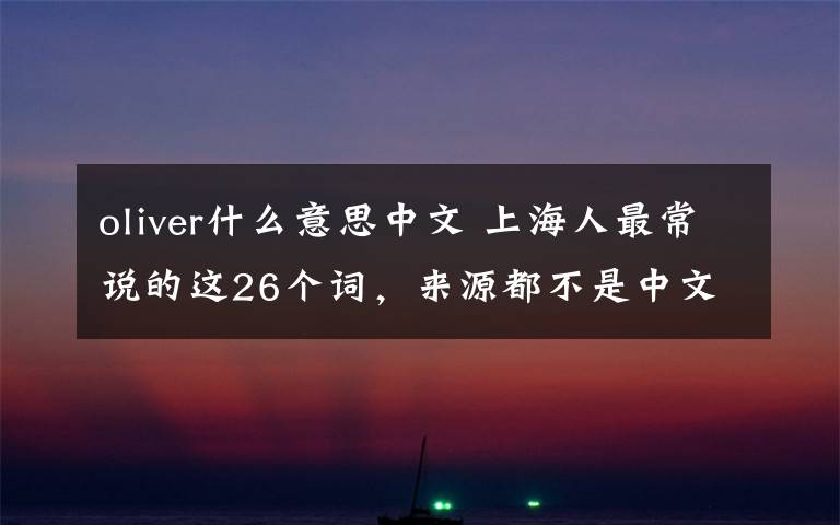 oliver什么意思中文 上海人最常说的这26个词，来源都不是中文