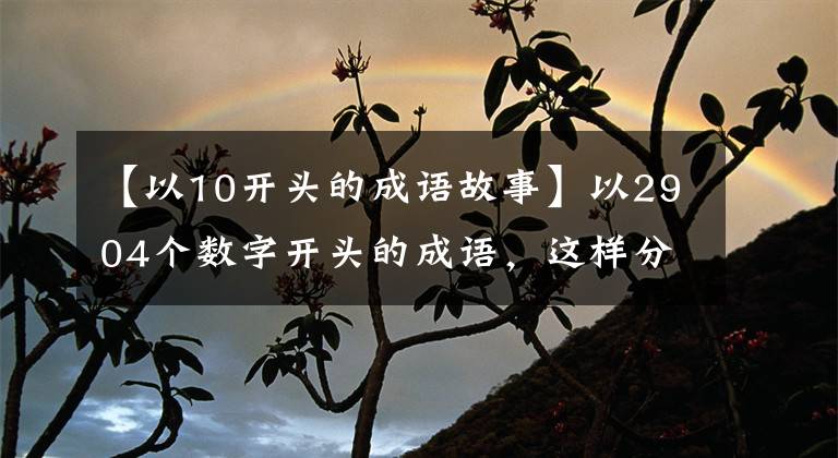 【以10开头的成语故事】以2904个数字开头的成语，这样分类记忆太有趣了，假期给孩子读吧！