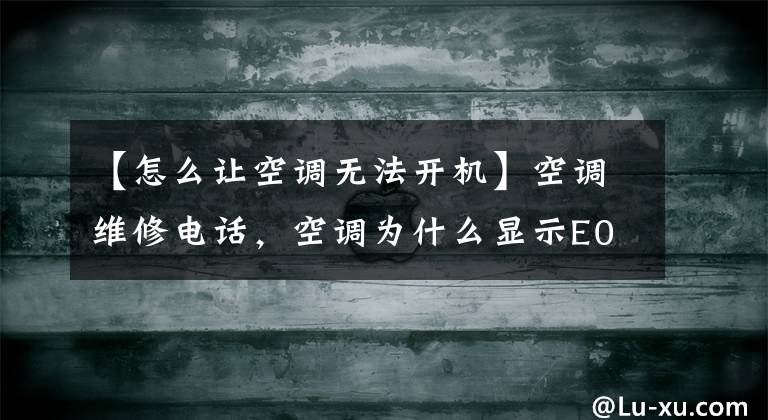 【怎么让空调无法开机】空调维修电话，空调为什么显示E0？