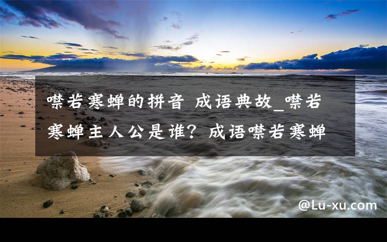 噤若寒蝉的拼音 成语典故_噤若寒蝉主人公是谁？成语噤若寒蝉的读音及意思