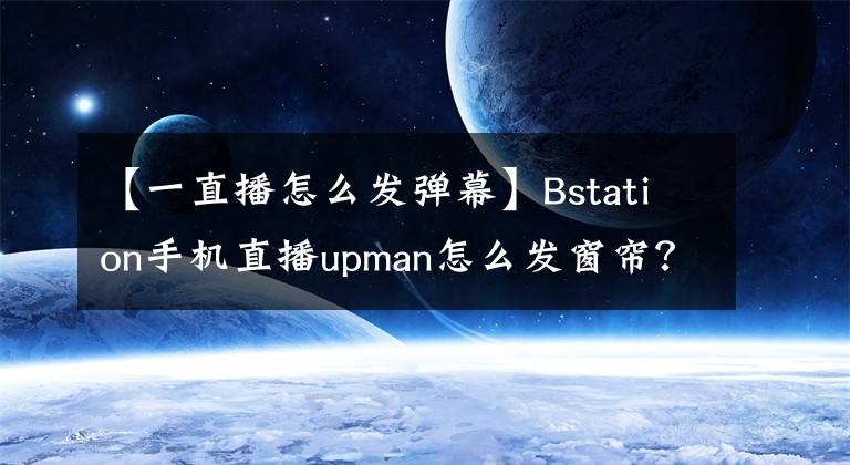 【一直播怎么发弹幕】Bstation手机直播upman怎么发窗帘？