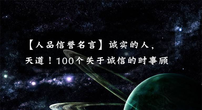 【人品信誉名言】诚实的人，天道！100个关于诚信的时事顾问令人大跌眼镜！