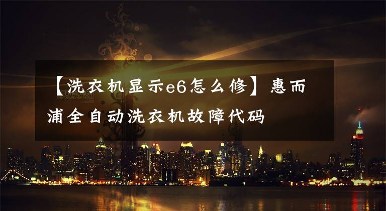 【洗衣机显示e6怎么修】惠而浦全自动洗衣机故障代码