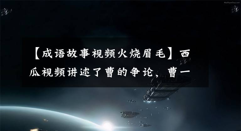 【成语故事视频火烧眉毛】西瓜视频讲述了曹的争论，曹一气之下还有另一件惊人的事情