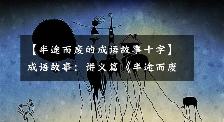 【半途而废的成语故事十字】成语故事：讲义篇《半途而废》