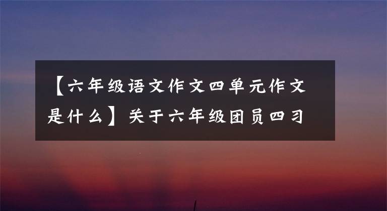 【六年级语文作文四单元作文是什么】关于六年级团员四习作，我会教你让作文有吸引力的技巧。
