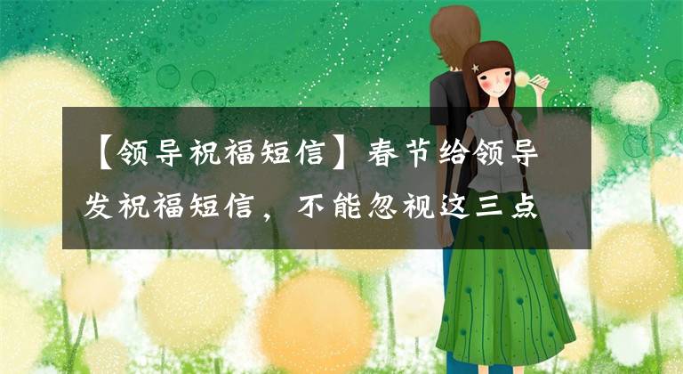 【领导祝福短信】春节给领导发祝福短信，不能忽视这三点。否则，就好心办坏事