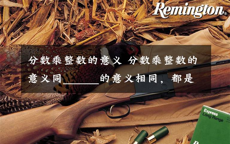 分数乘整数的意义 分数乘整数的意义同______的意义相同，都是求______的和的简便运算．