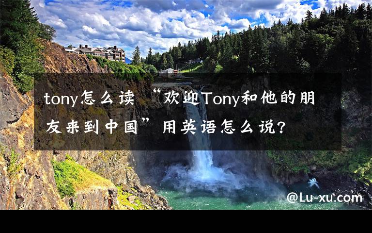 tony怎么读 “欢迎Tony和他的朋友来到中国”用英语怎么说?