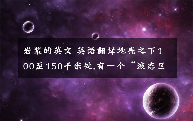 岩浆的英文 英语翻译地壳之下100至150千米处,有一个“液态区”,区内存在着高温、高压下含气体挥发份的熔融状硅酸盐物质,即岩浆.它