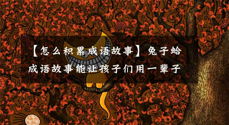 【怎么积累成语故事】兔子蛤成语故事能让孩子们用一辈子！精选育儿资源！(全部90次)