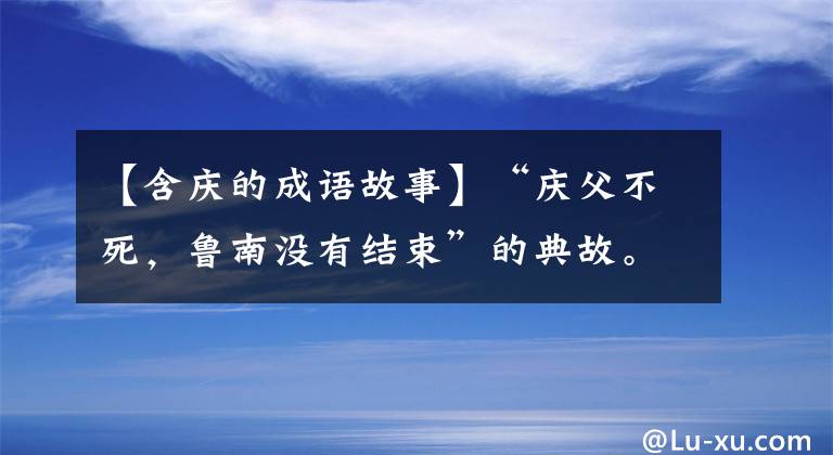 【含庆的成语故事】“庆父不死，鲁南没有结束”的典故。