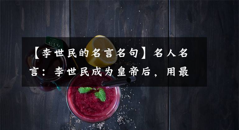 【李世民的名言名句】名人名言：李世民成为皇帝后，用最深的六种感触歌颂了千年