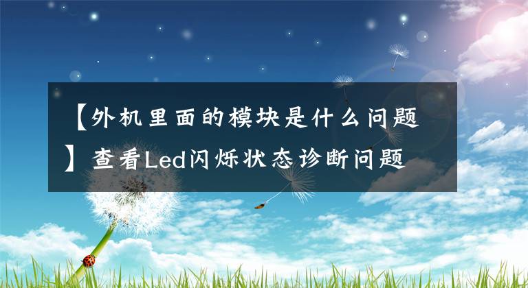 【外机里面的模块是什么问题】查看Led闪烁状态诊断问题