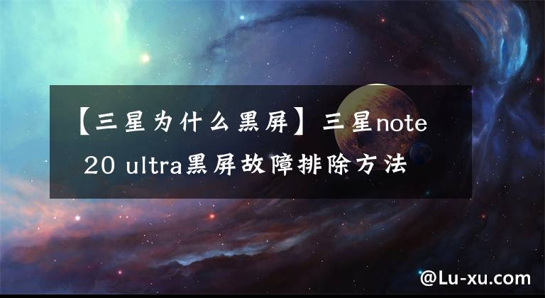 【三星为什么黑屏】三星note  20 ultra黑屏故障排除方法