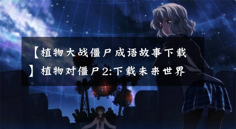 【植物大战僵尸成语故事下载】植物对僵尸2:下载未来世界