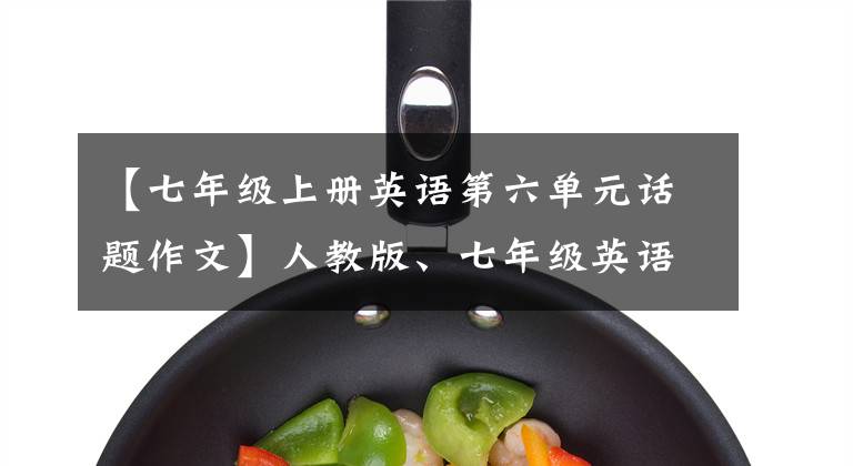【七年级上册英语第六单元话题作文】人教版、七年级英语上册各单元必须考试话题作文。