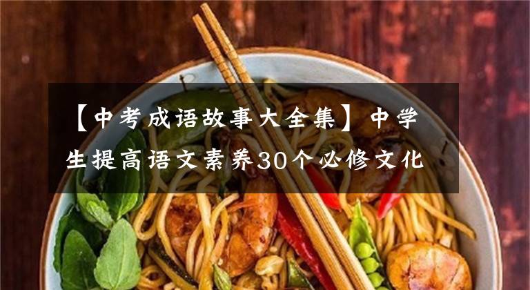 【中考成语故事大全集】中学生提高语文素养30个必修文化典故，收集学习