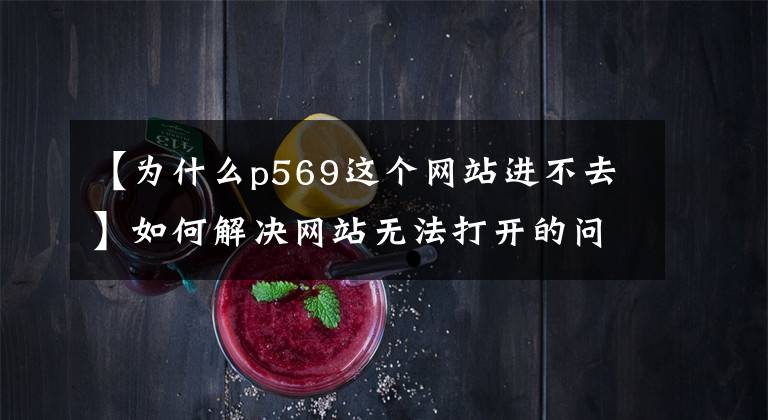 【为什么p569这个网站进不去】如何解决网站无法打开的问题？
