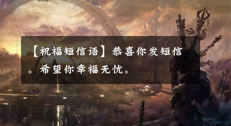【祝福短信语】恭喜你发短信。希望你幸福无忧。