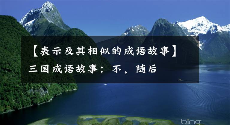 【表示及其相似的成语故事】三国成语故事：不，随后