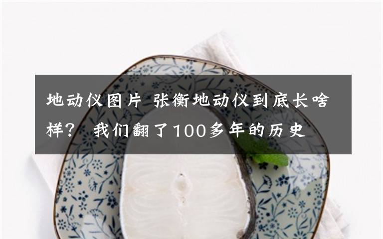 地动仪图片 张衡地动仪到底长啥样？ 我们翻了100多年的历史