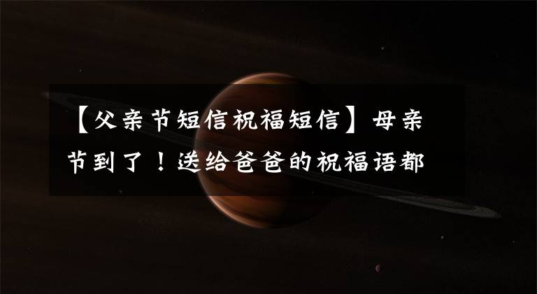 【父亲节短信祝福短信】母亲节到了！送给爸爸的祝福语都准备好了