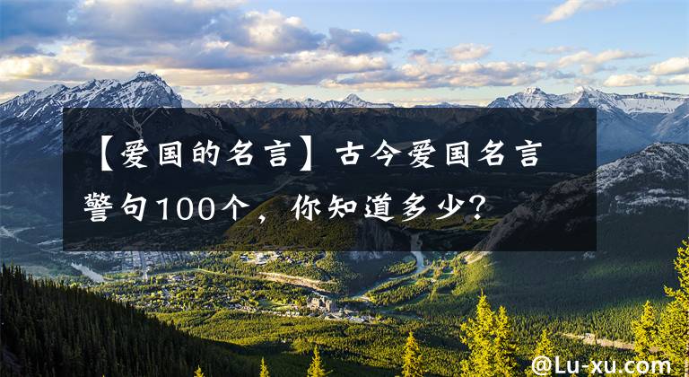 【爱国的名言】古今爱国名言警句100个，你知道多少？