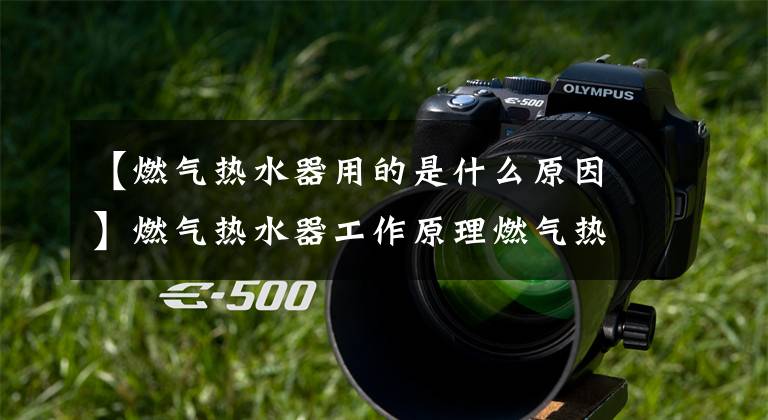 【燃气热水器用的是什么原因】燃气热水器工作原理燃气热水器购买方法