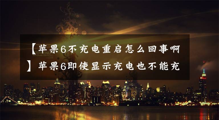 【苹果6不充电重启怎么回事啊】苹果6即使显示充电也不能充电，手机也跟着动不动就自动重启，这是为什么？