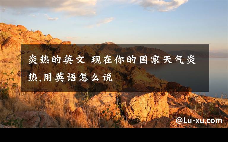 炎热的英文 现在你的国家天气炎热,用英语怎么说
