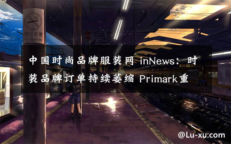 中国时尚品牌服装网 inNews：时装品牌订单持续萎缩 Primark重申只做实体生意