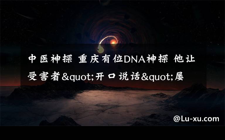 中医神探 重庆有位DNA神探 他让受害者"开口说话"屡破大案