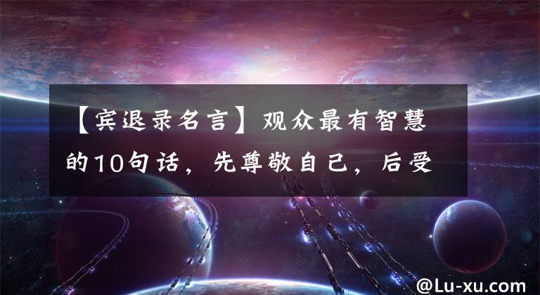 【宾退录名言】观众最有智慧的10句话，先尊敬自己，后受人尊敬