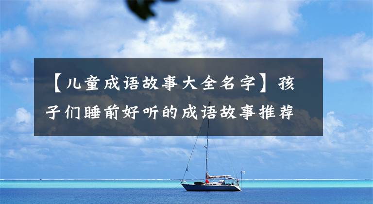 【儿童成语故事大全名字】孩子们睡前好听的成语故事推荐给家长