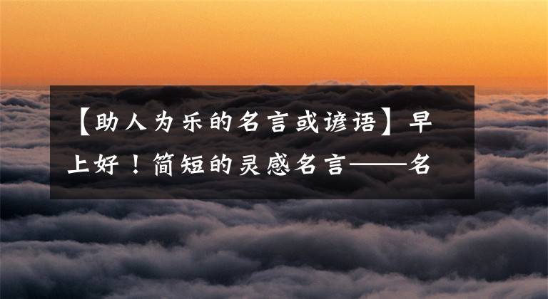 【助人为乐的名言或谚语】早上好！简短的灵感名言——名言美丽的句子。