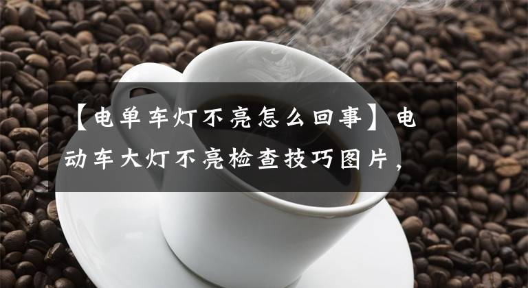 【电单车灯不亮怎么回事】电动车大灯不亮检查技巧图片，后期有详细视频讲解