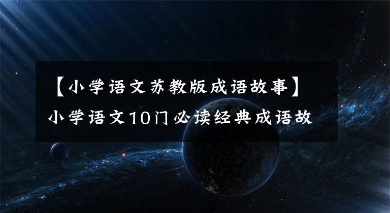 【小学语文苏教版成语故事】小学语文10门必读经典成语故事，家长迅速为孩子收藏，测试内容