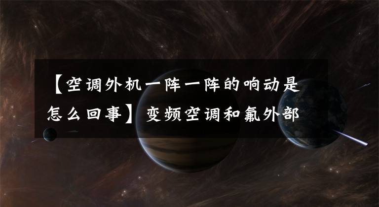 【空调外机一阵一阵的响动是怎么回事】变频空调和氟外部机器发出声音是怎么回事？如何解决