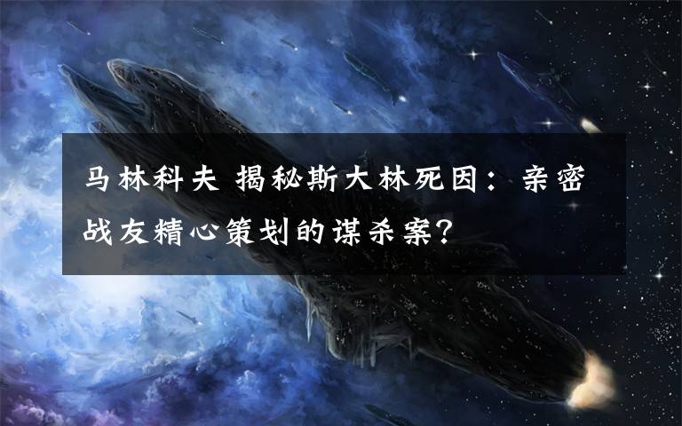 马林科夫 揭秘斯大林死因：亲密战友精心策划的谋杀案？