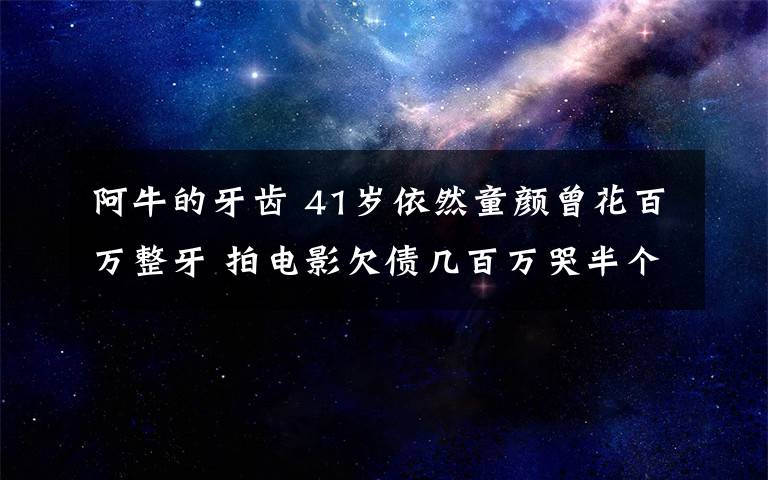 阿牛的牙齿 41岁依然童颜曾花百万整牙 拍电影欠债几百万哭半个月