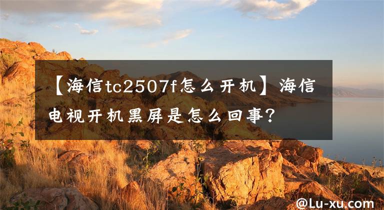 【海信tc2507f怎么开机】海信电视开机黑屏是怎么回事？