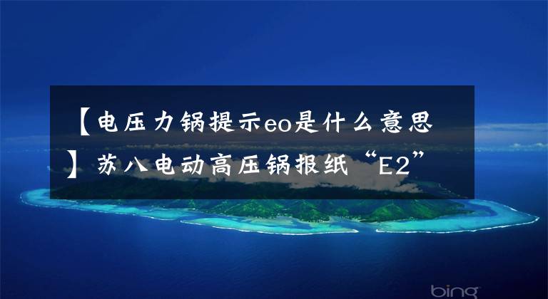 【电压力锅提示eo是什么意思】苏八电动高压锅报纸“E2”原因研究